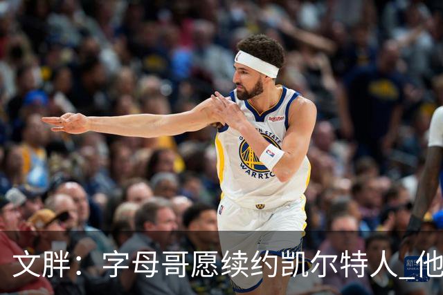 文胖：字母哥愿续约凯尔特人 他的经纪人参与交易让绿军感到不安